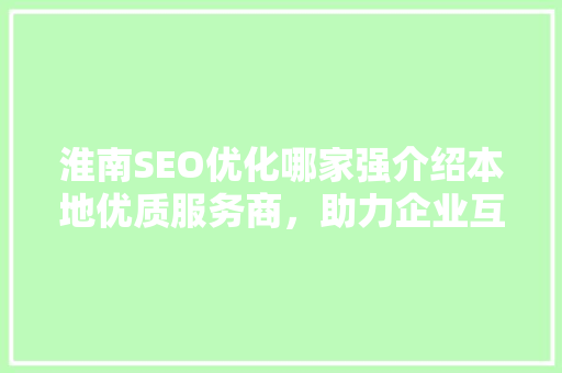 淮南SEO优化哪家强介绍本地优质服务商，助力企业互联网营销