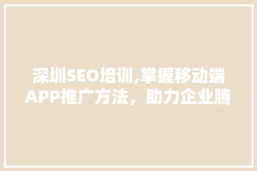 深圳SEO培训,掌握移动端APP推广方法，助力企业腾飞