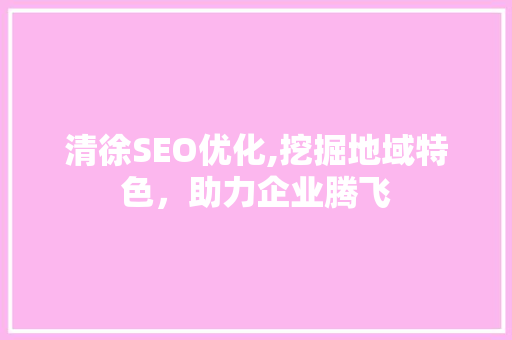 清徐SEO优化,挖掘地域特色，助力企业腾飞  第1张