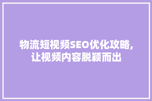 物流短视频SEO优化攻略,让视频内容脱颖而出