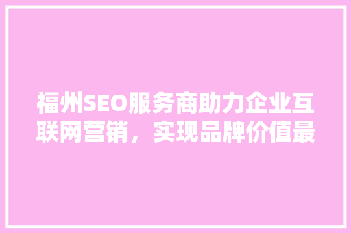 福州SEO服务商助力企业互联网营销，实现品牌价值最大化
