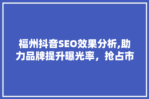 福州抖音SEO效果分析,助力品牌提升曝光率，抢占市场先机