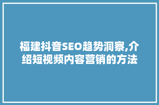 福建抖音SEO趋势洞察,介绍短视频内容营销的方法