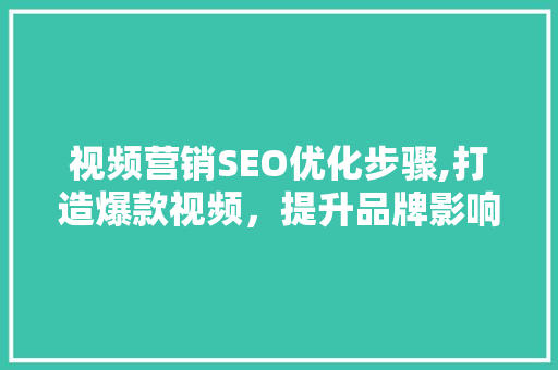 视频营销SEO优化步骤,打造爆款视频，提升品牌影响力