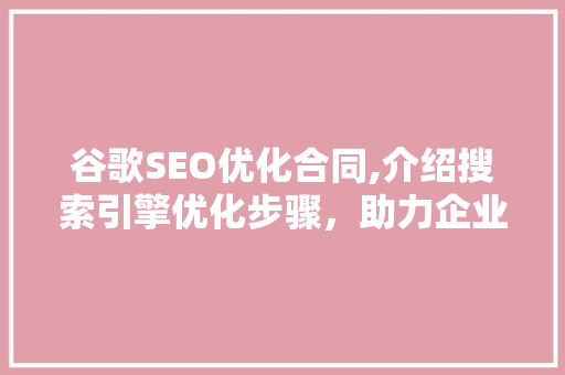 谷歌SEO优化合同,介绍搜索引擎优化步骤，助力企业提升在线竞争力