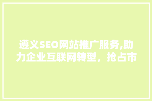 遵义SEO网站推广服务,助力企业互联网转型，抢占市场先机