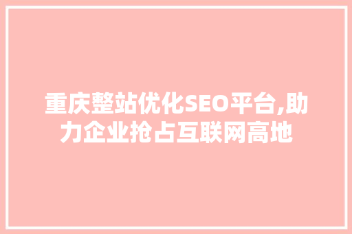 重庆整站优化SEO平台,助力企业抢占互联网高地