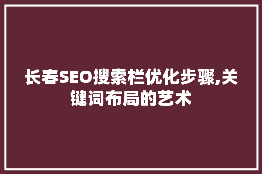 长春SEO搜索栏优化步骤,关键词布局的艺术