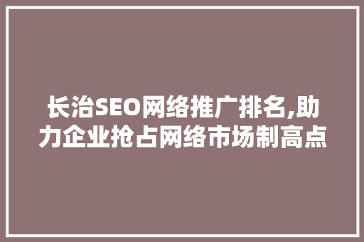 长治SEO网络推广排名,助力企业抢占网络市场制高点