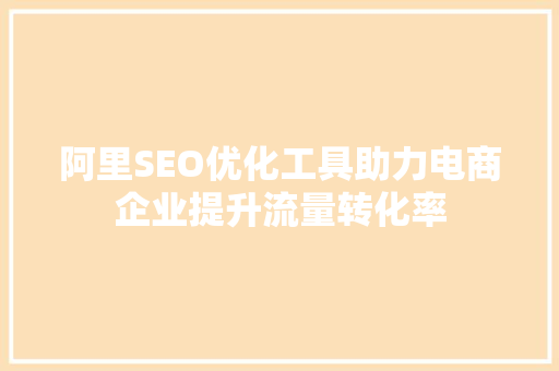 阿里SEO优化工具助力电商企业提升流量转化率