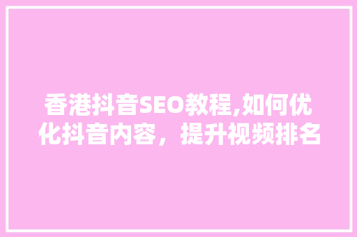 香港抖音SEO教程,如何优化抖音内容，提升视频排名与影响力