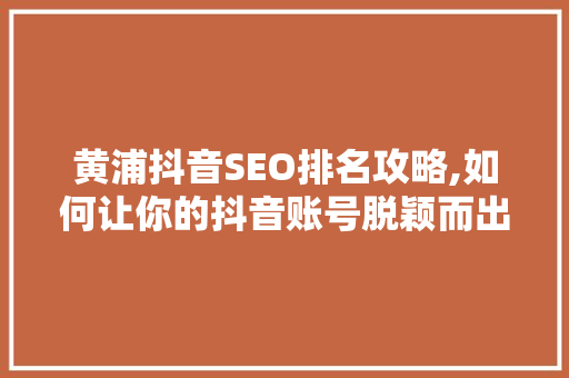 黄浦抖音SEO排名攻略,如何让你的抖音账号脱颖而出