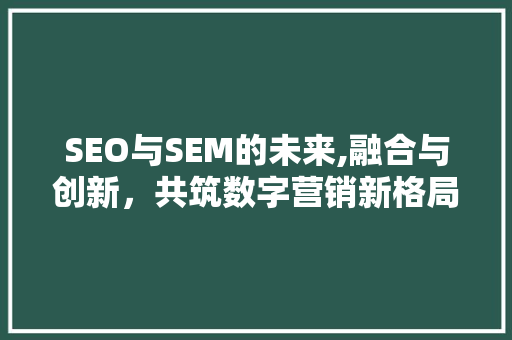 SEO与SEM的未来,融合与创新，共筑数字营销新格局