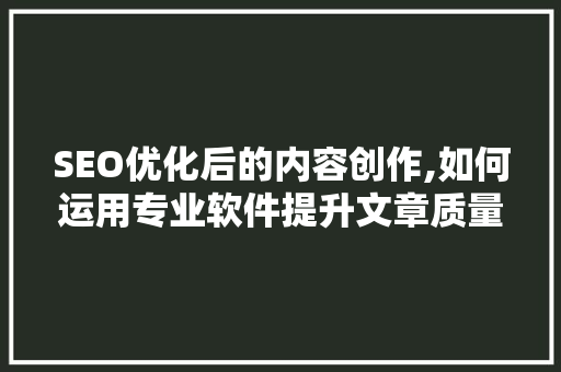 SEO优化后的内容创作,如何运用专业软件提升文章质量