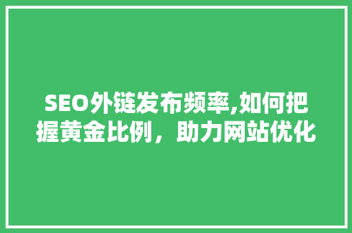 SEO外链发布频率,如何把握黄金比例，助力网站优化