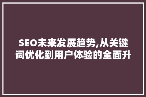 SEO未来发展趋势,从关键词优化到用户体验的全面升级  第1张
