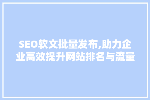 SEO软文批量发布,助力企业高效提升网站排名与流量