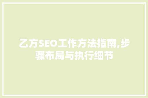 乙方SEO工作方法指南,步骤布局与执行细节