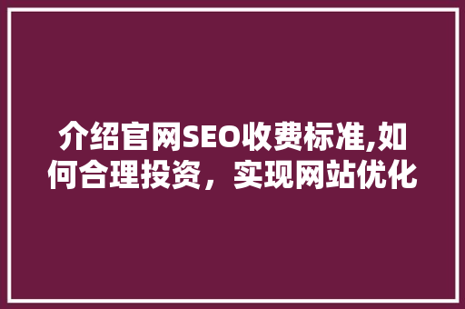 介绍官网SEO收费标准,如何合理投资，实现网站优化效益最大化