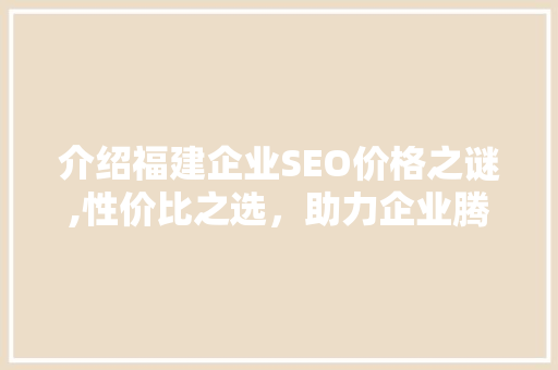 介绍福建企业SEO价格之谜,性价比之选，助力企业腾飞