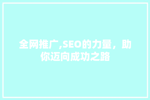 全网推广,SEO的力量，助你迈向成功之路