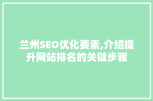 兰州SEO优化要素,介绍提升网站排名的关键步骤