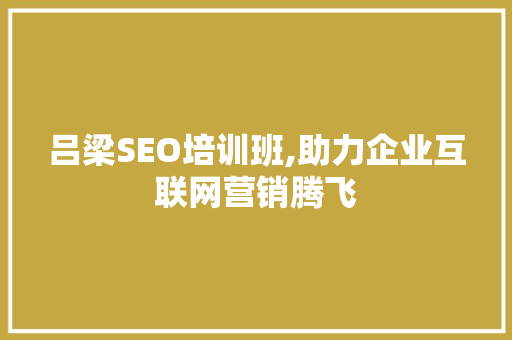 吕梁SEO培训班,助力企业互联网营销腾飞