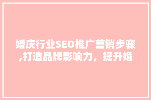 婚庆行业SEO推广营销步骤,打造品牌影响力，提升婚庆服务竞争力