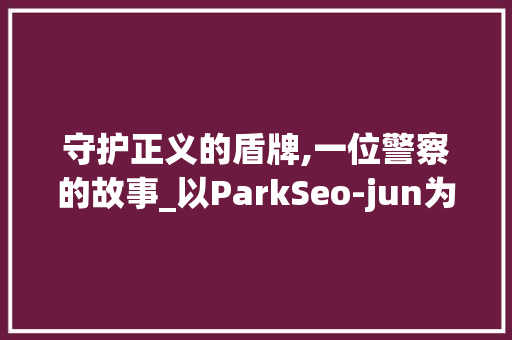 守护正义的盾牌,一位警察的故事_以ParkSeo-jun为例  第1张