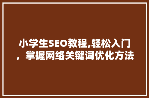 小学生SEO教程,轻松入门，掌握网络关键词优化方法
