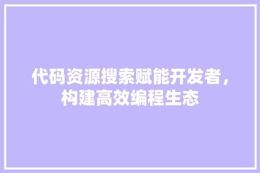 代码资源搜索赋能开发者，构建高效编程生态