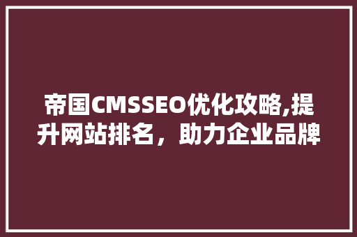 帝国CMSSEO优化攻略,提升网站排名，助力企业品牌腾飞
