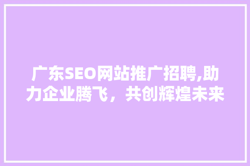 广东SEO网站推广招聘,助力企业腾飞，共创辉煌未来