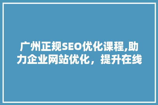 广州正规SEO优化课程,助力企业网站优化，提升在线竞争力