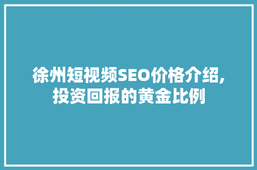 徐州短视频SEO价格介绍,投资回报的黄金比例