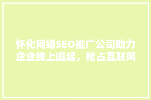 怀化网络SEO推广公司助力企业线上崛起，抢占互联网市场先机