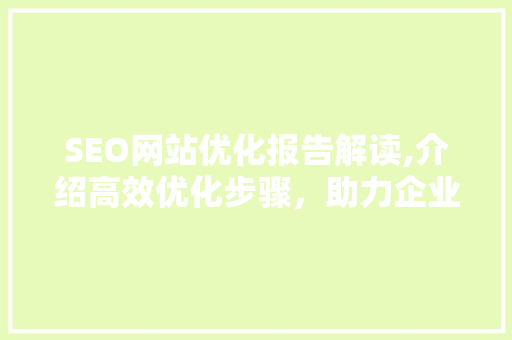 SEO网站优化报告解读,介绍高效优化步骤，助力企业提升在线竞争力
