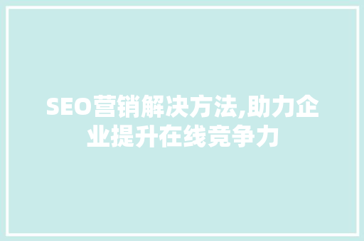SEO营销解决方法,助力企业提升在线竞争力