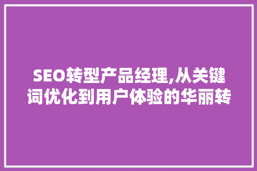 SEO转型产品经理,从关键词优化到用户体验的华丽转身