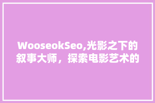 WooseokSeo,光影之下的叙事大师，探索电影艺术的无限可能