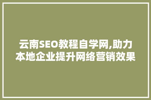 云南SEO教程自学网,助力本地企业提升网络营销效果  第1张