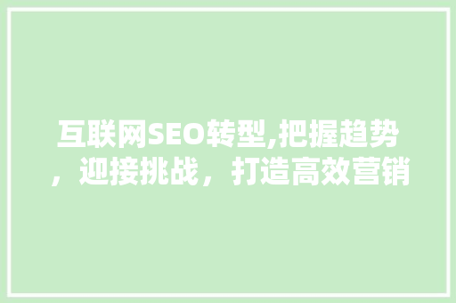 互联网SEO转型,把握趋势，迎接挑战，打造高效营销步骤