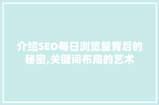 介绍SEO每日浏览量背后的秘密,关键词布局的艺术