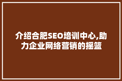 介绍合肥SEO培训中心,助力企业网络营销的摇篮  第1张