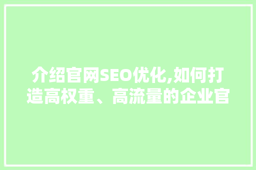 介绍官网SEO优化,如何打造高权重、高流量的企业官网