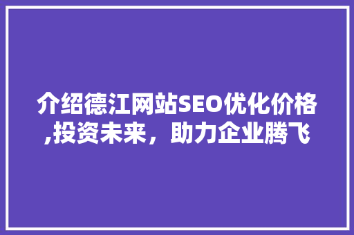 介绍德江网站SEO优化价格,投资未来，助力企业腾飞