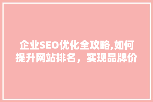 企业SEO优化全攻略,如何提升网站排名，实现品牌价值最大化