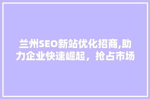 兰州SEO新站优化招商,助力企业快速崛起，抢占市场先机