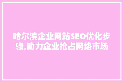 哈尔滨企业网站SEO优化步骤,助力企业抢占网络市场先机