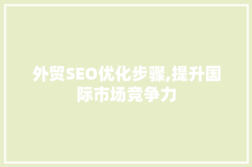 外贸SEO优化步骤,提升国际市场竞争力